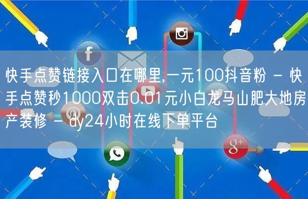 快手点赞链接入口在哪里,一元100抖音粉 - 快手点赞秒1000双击0.01元小