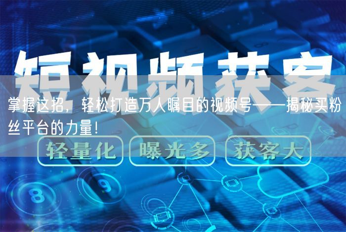 掌握这招，轻松打造万人瞩目的视频号——揭秘买粉丝平台的力量！