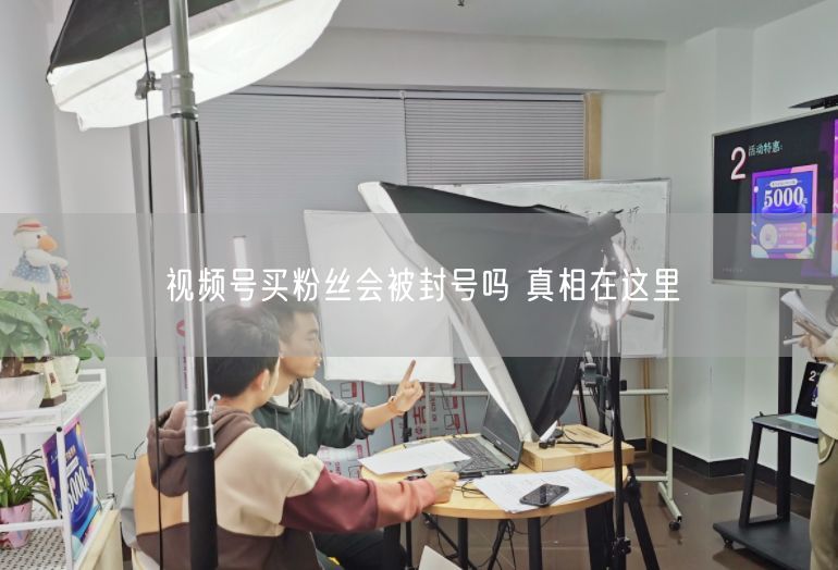 视频号买粉丝会被封号吗 真相在这里