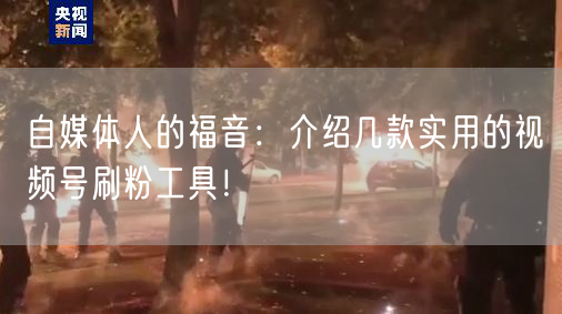 自媒体人的福音：介绍几款实用的视频号刷粉工具！
