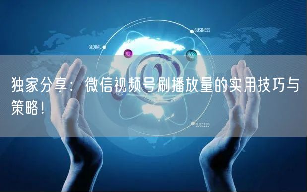 独家分享：微信视频号刷播放量的实用技巧与策略！