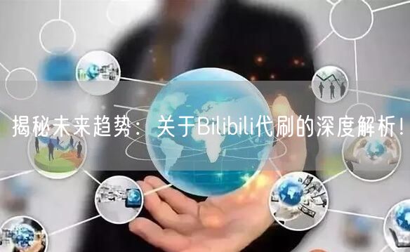 揭秘未来趋势：关于Bilibili代刷的深度解析！
