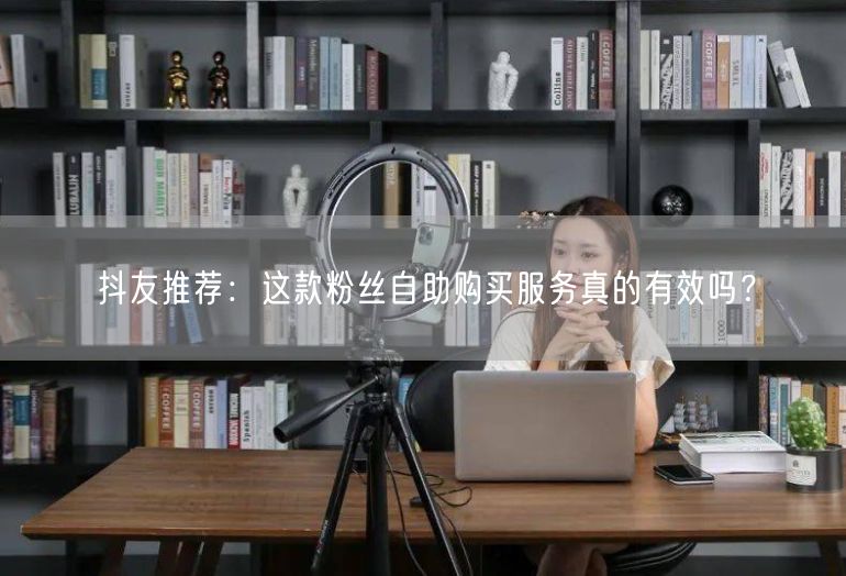 抖友推荐：这款粉丝自助购买服务真的有效吗？