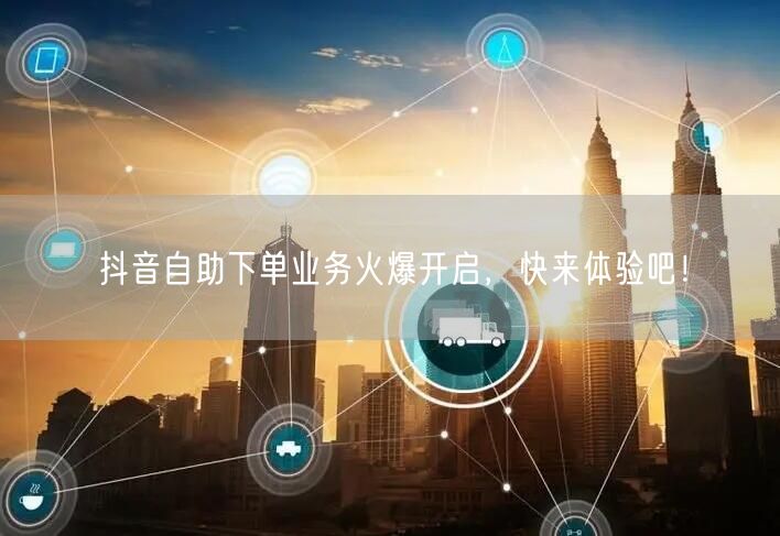 抖音自助下单业务火爆开启，快来体验吧！