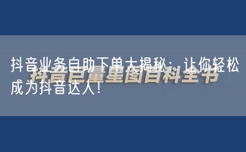 抖音业务自助下单大揭秘：让你轻松成为抖音达人！