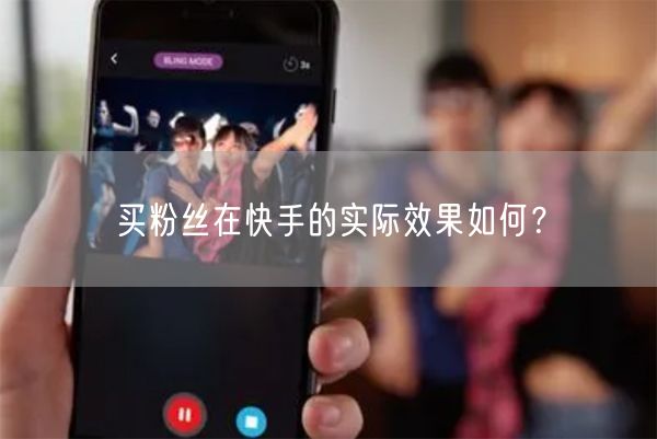买粉丝在快手的实际效果如何？